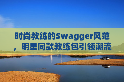 时尚教练的Swagger风范，明星同款教练包引领潮流