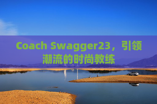 Coach Swagger23，引领潮流的时尚教练